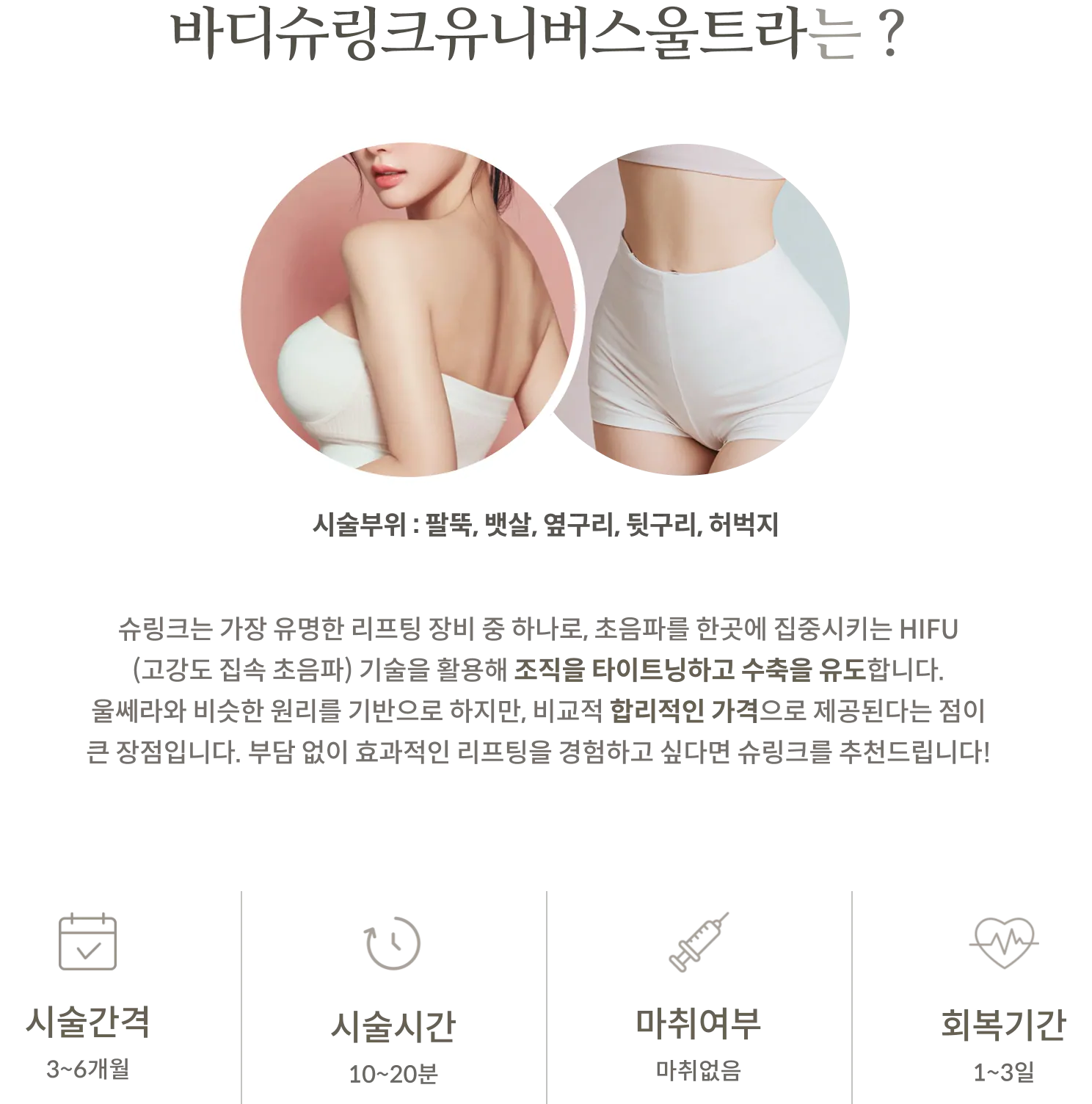 ข้อมูลเกี่ยวกับขั้นตอนการรักษาด้วยเครื่อง Body Shrink Universe Ultra: บริเวณที่ทำการรักษา: ต้นแขน, หน้าท้อง, สะโพก, หลัง, ต้นขา; เทคโนโลยี: HIFU (คลื่นอัลตราซาวนด์ความเข้มสูง); ระยะเวลาการรักษา: 3–6 เดือน; ระยะเวลาในการทำหัตถการ: 10–20 นาที; ไม่ต้องใช้ยาชา; ระยะเวลาพักฟื้น: 1–3 วัน